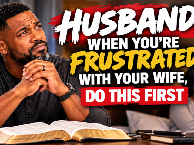 Husbands, When You’re Frustrated With Your Wife, Do This First